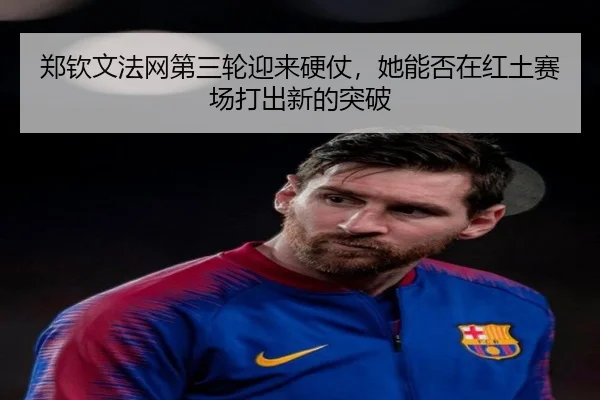 郑钦文法网第三轮迎来硬仗，她能否在红土赛场打出新的突破