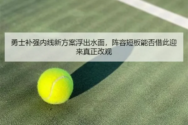 勇士补强内线新方案浮出水面，阵容短板能否借此迎来真正改观（1xbet tiyu）